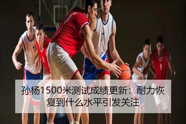 孙杨1500米测试成绩更新：耐力恢复到什么水平引发关注