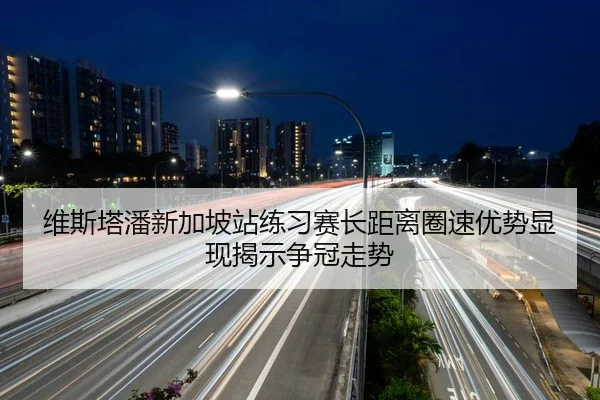 维斯塔潘新加坡站练习赛长距离圈速优势显现揭示争冠走势