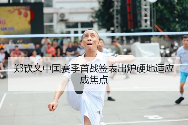 郑钦文中国赛季首战签表出炉硬地适应成焦点