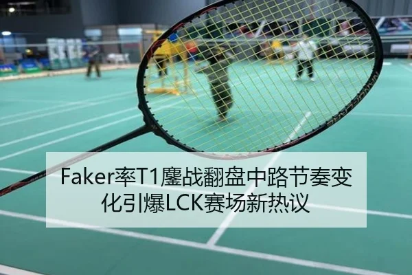 Faker率T1鏖战翻盘中路节奏变化引爆LCK赛场新热议